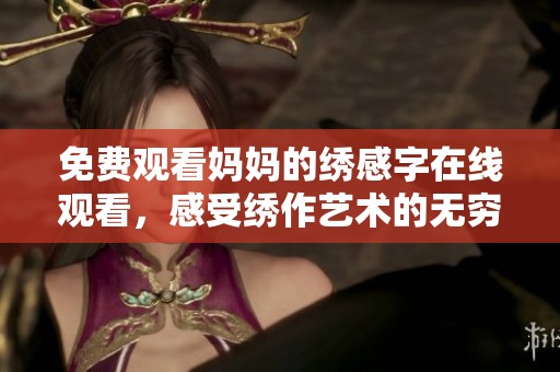 免费观看妈妈的绣感字在线观看，感受绣作艺术的无穷魅力