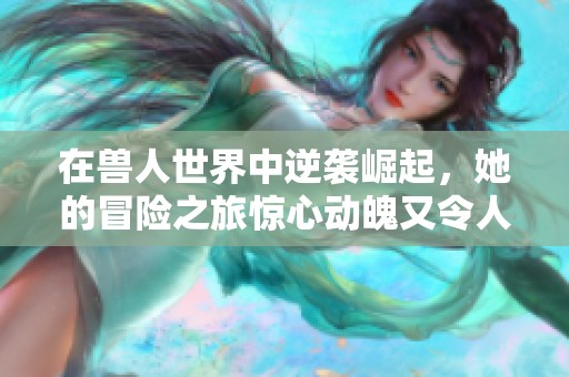 在兽人世界中逆袭崛起，她的冒险之旅惊心动魄又令人心醉