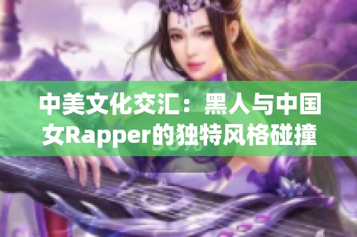 中美文化交汇：黑人与中国女Rapper的独特风格碰撞