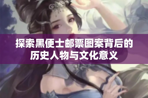 探索黑便士邮票图案背后的历史人物与文化意义