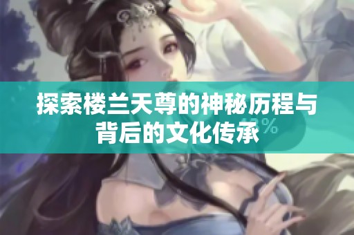 探索楼兰天尊的神秘历程与背后的文化传承