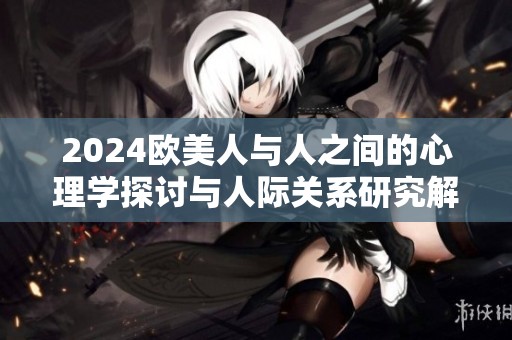 2024欧美人与人之间的心理学探讨与人际关系研究解析
