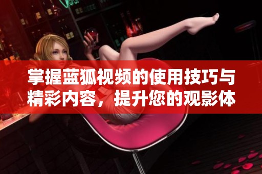 掌握蓝狐视频的使用技巧与精彩内容，提升您的观影体验