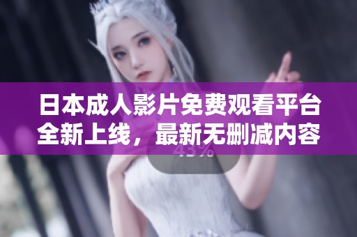 日本成人影片免费观看平台全新上线，最新无删减内容等你探索