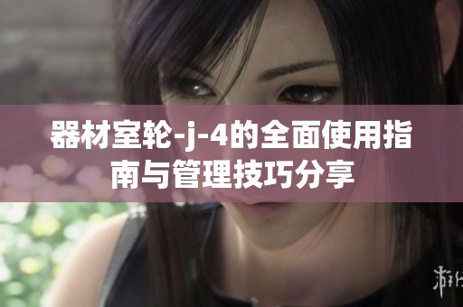 器材室轮-j-4的全面使用指南与管理技巧分享
