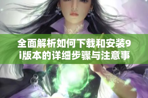 全面解析如何下载和安装9i版本的详细步骤与注意事项