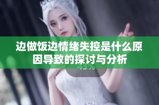 边做饭边情绪失控是什么原因导致的探讨与分析