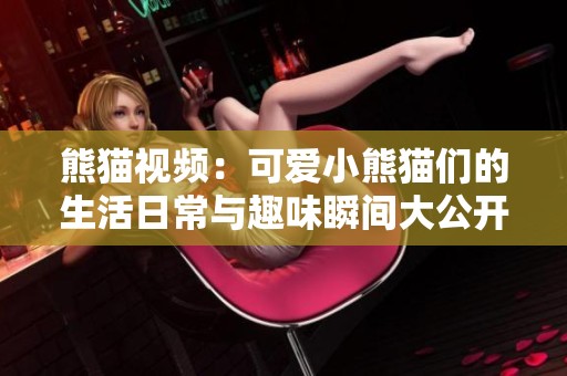 熊猫视频：可爱小熊猫们的生活日常与趣味瞬间大公开