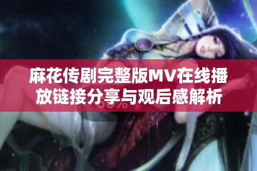 麻花传剧完整版MV在线播放链接分享与观后感解析