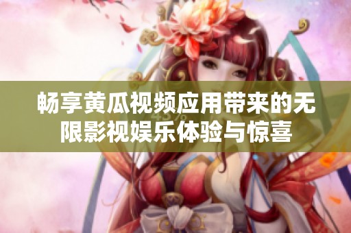 畅享黄瓜视频应用带来的无限影视娱乐体验与惊喜