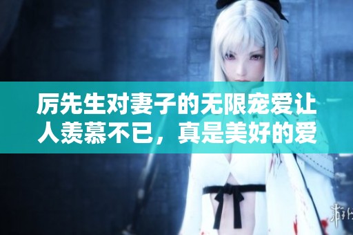 厉先生对妻子的无限宠爱让人羡慕不已，真是美好的爱情故事