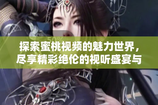 探索蜜桃视频的魅力世界，尽享精彩绝伦的视听盛宴与独特体验