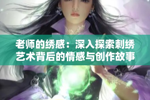 老师的绣感：深入探索刺绣艺术背后的情感与创作故事