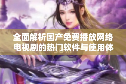 全面解析国产免费播放网络电视剧的热门软件与使用体验
