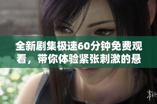 全新剧集极速60分钟免费观看，带你体验紧张刺激的悬疑剧情