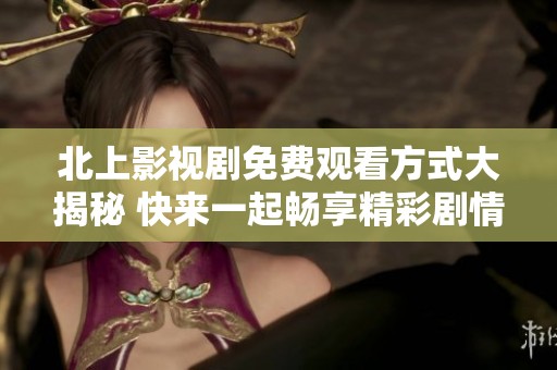 北上影视剧免费观看方式大揭秘 快来一起畅享精彩剧情吧