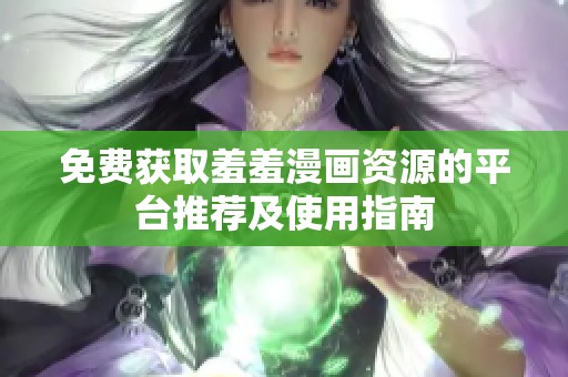 免费获取羞羞漫画资源的平台推荐及使用指南