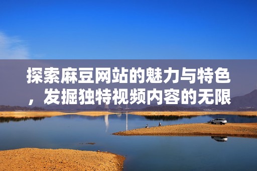 探索麻豆网站的魅力与特色，发掘独特视频内容的无限可能