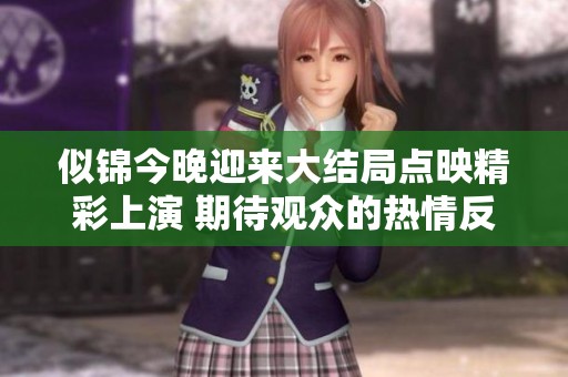 似锦今晚迎来大结局点映精彩上演 期待观众的热情反响