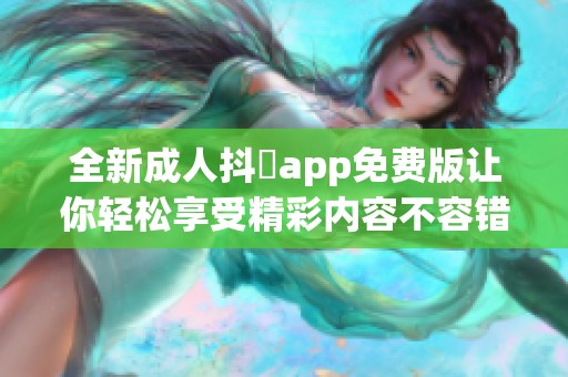 全新成人抖抈app免费版让你轻松享受精彩内容不容错过