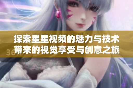 探索星星视频的魅力与技术带来的视觉享受与创意之旅