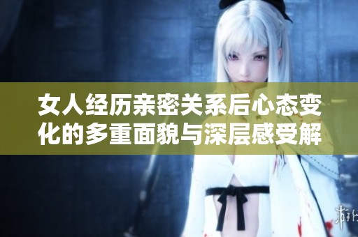 女人经历亲密关系后心态变化的多重面貌与深层感受解析