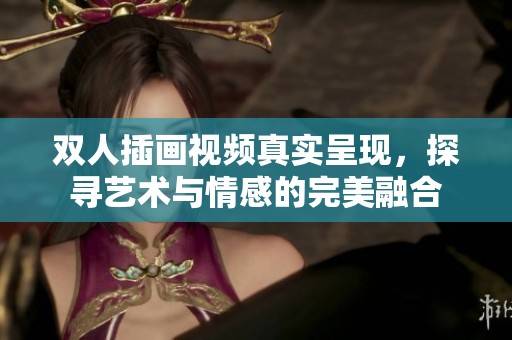 双人插画视频真实呈现，探寻艺术与情感的完美融合