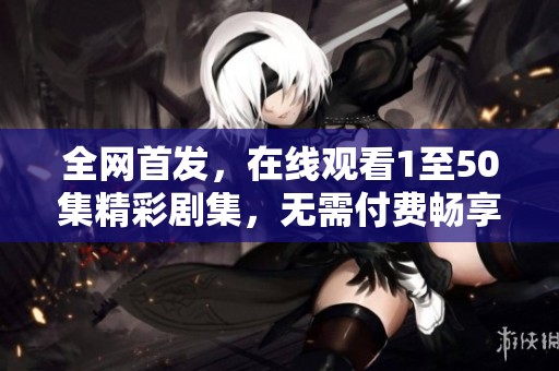 全网首发，在线观看1至50集精彩剧集，无需付费畅享剧情盛宴