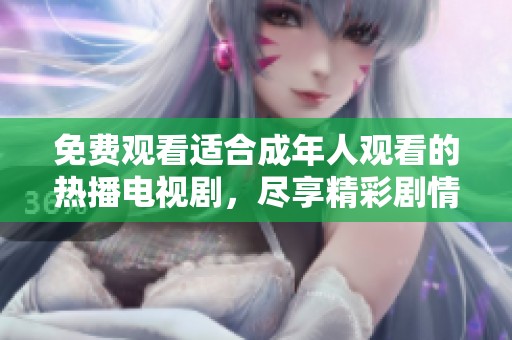 免费观看适合成年人观看的热播电视剧，尽享精彩剧情乐趣