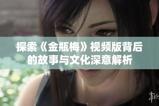 探索《金瓶梅》视频版背后的故事与文化深意解析
