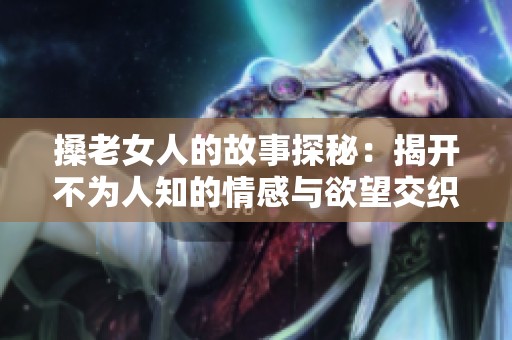 搡老女人的故事探秘：揭开不为人知的情感与欲望交织