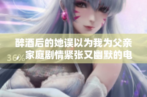 醉酒后的她误以为我为父亲，家庭剧情紧张又幽默的电视剧。