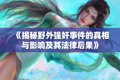 《揭秘野外强奸事件的真相与影响及其法律后果》