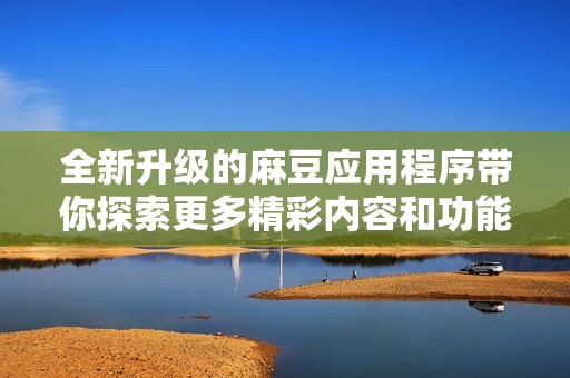 全新升级的麻豆应用程序带你探索更多精彩内容和功能