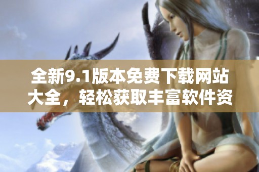 全新9.1版本免费下载网站大全，轻松获取丰富软件资源