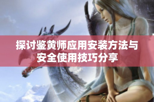 探讨鉴黄师应用安装方法与安全使用技巧分享