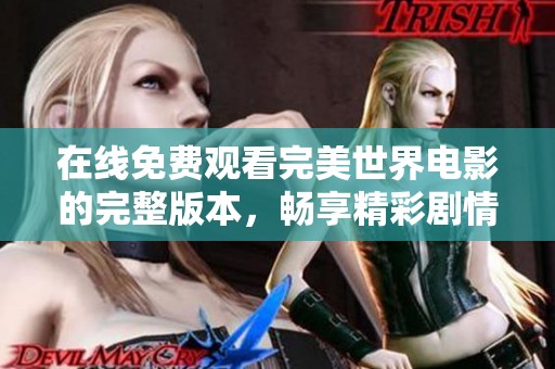 在线免费观看完美世界电影的完整版本，畅享精彩剧情体验
