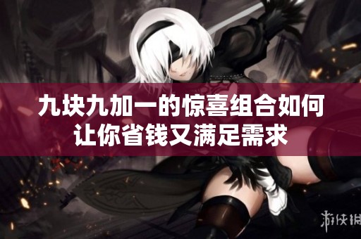 九块九加一的惊喜组合如何让你省钱又满足需求