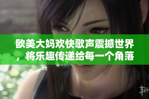 欧美大妈欢快歌声震撼世界，将乐趣传递给每一个角落