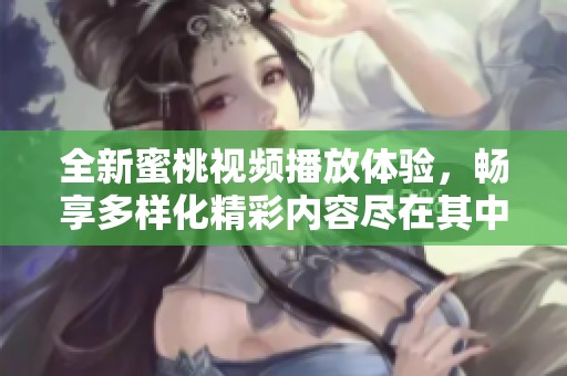 全新蜜桃视频播放体验，畅享多样化精彩内容尽在其中