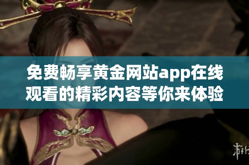 免费畅享黄金网站app在线观看的精彩内容等你来体验