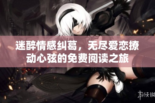 迷醉情感纠葛，无尽爱恋撩动心弦的免费阅读之旅