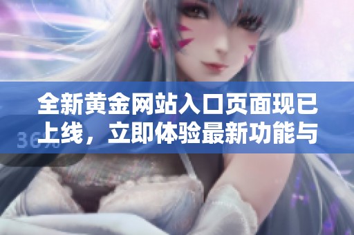 全新黄金网站入口页面现已上线，立即体验最新功能与服务