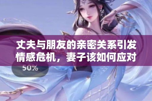 丈夫与朋友的亲密关系引发情感危机，妻子该如何应对困境