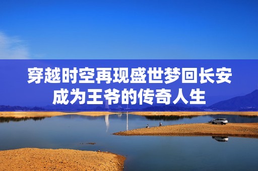 穿越时空再现盛世梦回长安成为王爷的传奇人生