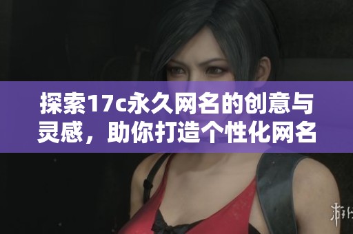 探索17c永久网名的创意与灵感，助你打造个性化网名方案