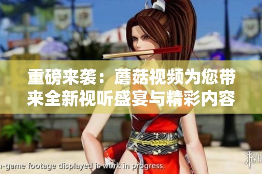 重磅来袭：蘑菇视频为您带来全新视听盛宴与精彩内容体验