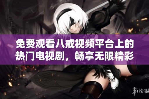 免费观看八戒视频平台上的热门电视剧，畅享无限精彩内容
