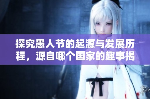 探究愚人节的起源与发展历程，源自哪个国家的趣事揭秘