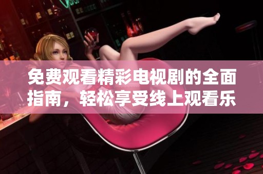 免费观看精彩电视剧的全面指南，轻松享受线上观看乐趣